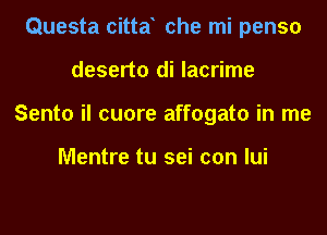 Questa citta che mi penso
deserto di lacrime
Sento il cuore affogato in me

Mentre tu sei con lui