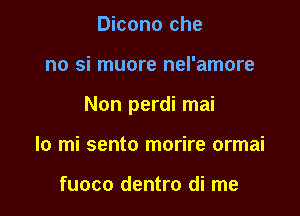 Dicono che

no si muore nel'amore

Non perdi mai

lo mi sento morire ormai

fuoco dentro di me