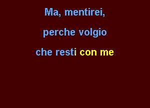 Ma, mentirei,

perche volgio

che resti con me