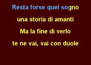 Resta forse quel sogno

una storia di amanti
Ma la fine di verlo

te ne vai, vai con duole