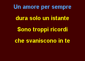 Un amore per sempre

dura solo un istante
Sono troppi ricordi

che svaniscono in te