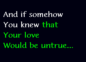 And if somehow
You knew that

Your love
Would be untrue...