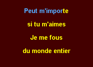 Peut m'importe

si tu m'aimes
Je me fous

du monde entier