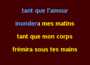 tant que I'amour

inondera mes matins

tant que mon corps

fre'zmira sous tes mains