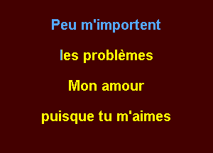 Peu m'importent

les problfemes
Mon amour

puisque tu m'aimes