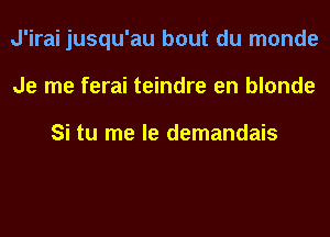 J'irai jusqu'au bout du monde
Je me ferai teindre en blonde

Si tu me le demandais