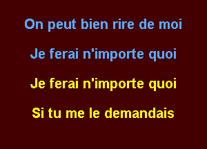 On peut bien rire de moi

Je ferai n'importe quoi
Je ferai n'importe quoi

Si tu me la demandais