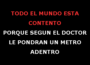 TODO EL MUNDO ESTA
CONTENTO
PORQUE SEGUN EL DOCTOR
LE PONDRAN UN METRO
ADENTRO