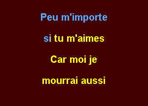 Peu m'importe

si tu m'aimes
Car moi je

mourrai aussi