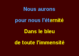 Nous aurons

pour nous l'iaternitfa

Dans le bleu

de toute l'immensiw