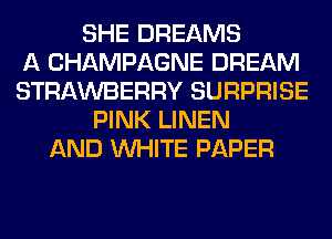 SHE DREAMS
A CHAMPAGNE DREAM
STRAWBERRY SURPRISE
PINK LINEN
AND WHITE PAPER