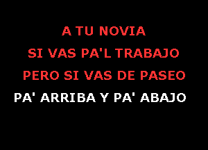 A TU NOVIA
SI VAS PA'L TRABAJO
PERO SI VAS DE PASEO
PA' ARRI BA Y PA' ABAJO