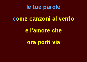 le tue parole

come canzoni al vento
e I'amore che

ora porti via