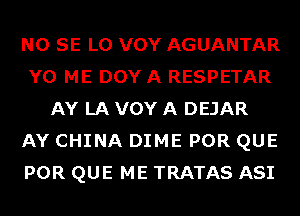 NO SE L0 VOY AGUANTAR
Y0 ME DOY A RESPETAR
AY LA VOY A DEJAR
AY CHINA DIME POR QUE
POR QUE ME TRATAS ASI