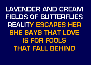 LAVENDER AND CREAM
FIELDS 0F BUTI'ERFLIES
REALITY ESCAPES HER
SHE SAYS THAT LOVE
IS FOR FOOLS
THAT FALL BEHIND
