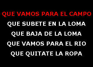 QUE VAMOS PARA EL CAMPO
QUE SUBETE EN LA LOMA
QUE BAJA DE LA LOMA
QUE VAMOS PARA EL RIO
QUE QUITATE LA ROPA