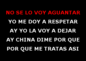 NO SE L0 VOY AGUANTAR
Y0 ME DOY A RESPETAR
AY Y0 LA VOY A DEJAR

AY CHINA DIME POR QUE

POR QUE ME TRATAS ASI