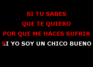 SI TU SABES
QUE TE QUIERO

POR QUE ME HACES SUFRIR

SI Y0 sov UN CHICO BUENO