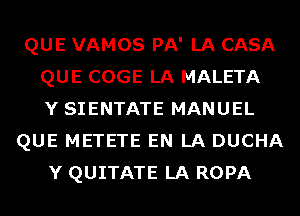 QUE VAMOS PA' LA CASA
QUE COGE LA MALETA
Y SIENTATE MANUEL
QUE METETE EN LA DUCHA
Y QUITATE LA ROPA