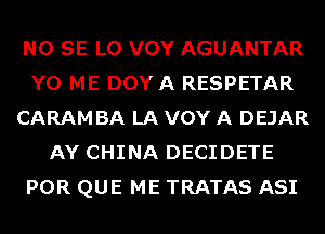 NO SE L0 VOY AGUANTAR
Y0 ME DOY A RESPETAR
CARAM BA LA VOY A DEJAR
AY CHINA DECIDETE
POR QUE ME TRATAS ASI