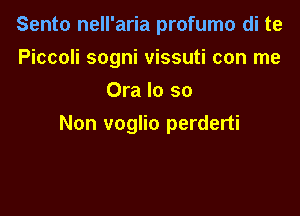 Sento nell'aria profumo di te
Piccoli sogni vissuti con me
Ora lo so

Non voglio perderti