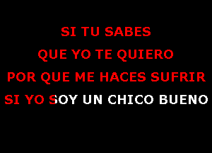 SI TU SABES
QUE Y0 TE QUIERO
POR QUE ME HACES SUFRIR
SI Y0 SOY UN CHICO BUENO