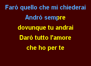 Farb quello che mi chiederai
Andrt') sempre
dovunque tu andrai
Dari) tutto l'amore

che ho per te