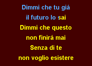 Dimmi che tu gia
il futuro lo sai

Dimmi che questo

non finira mai
Senza di te

non voglio esistere