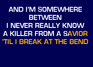 AND I'M SOMEINHERE
BETWEEN
I NEVER REALLY KNOW
A KILLER FROM A SAWOR
'TIL I BREAK AT THE BEND