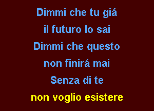 Dimmi che tu gia
il futuro lo sai

Dimmi che questo

non finira mai
Senza di te

non voglio esistere