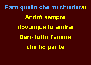 Farb quello che mi chiederai
Andrt') sempre
dovunque tu andrai
Dari) tutto l'amore

che ho per te