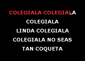 COLEGIALA COLEGIALA
COLEGIALA
LINDA COLEGIALA
COLEGIALA N0 SEAS
TAN COQUETA