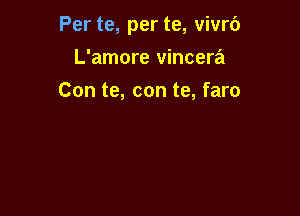 Per te, per te, vivrc')

L'amore vincera
Con te, con te, faro