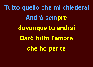 Tutto quello che mi chiederai
Andrb sempre
dovunque tu andrai
Dari) tutto l'amore

che ho per te