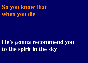 So you know that
When you die

He's gonna recommend you
to the spirit in the sky