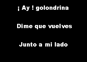 i Ay ! golondrina

Dime que vuelves

Junto a mi lado