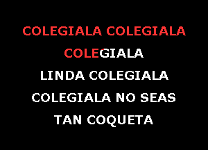 COLEGIALA COLEGIALA
COLEGIALA
LINDA COLEGIALA
COLEGIALA N0 SEAS
TAN COQUETA