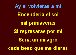 Ay si volvieras a mi
Encenderia el sol
mil primaveras
Si regresaras por mi

Seria un milagro

cada beso que me dieras l