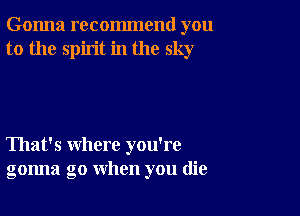 Gonna recommend you
to the spirit in the sky

That's where you're
gonna go when you (lie