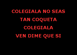 COLEGIALA N0 SEAS
TAN COQUETA

COLEGIALA
VEN DIME QUE SI