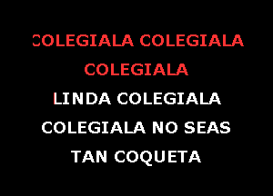 COLEGIALA COLEGIALA
COLEGIALA
LINDA COLEGIALA
COLEGIALA N0 SEAS
TAN COQUETA