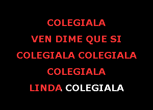 COLEGIALA
VEN DIME QUE SI
COLEGIALA COLEGIALA
COLEGIALA
LINDA COLEGIALA