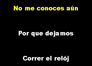 No me conoces aim

Por que deja mos

Correr el rel6j