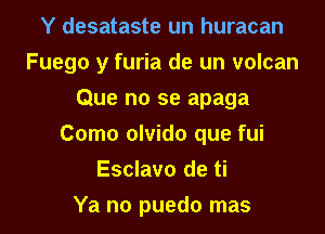 Y desataste un huracan
Fuego y furia de un volcan
Que no se apaga
Como olvido que fui
Esclavo de ti
Ya no puedo mas