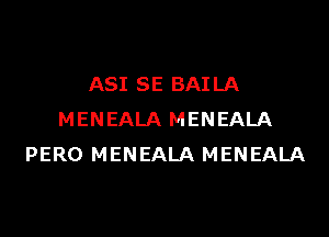 ASI SE BAI LA

MENEALA MENEALA
PERO MENEALA MENEALA