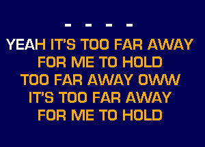 YEAH ITS T00 FAR AWAY
FOR ME TO HOLD
T00 FAR AWAY OWW
ITS T00 FAR AWAY
FOR ME TO HOLD