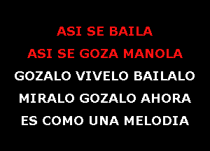 ASI SE BAILA
ASI SE GOZA MANOLA
GOZALO VIVELO BAI LALO
MIRALO GOZALO AHORA
ES COMO UNA MELODIA