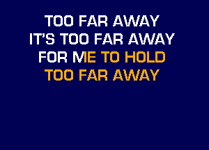 T00 FAR AWAY
IT'S T00 FAR AWAY
FOR ME TO HOLD

TOD FAR AWAY