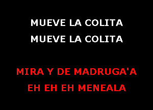 MUEVE LA COLITA
MUEVE LA COLITA

MIRA Y DE MADRUGA'A

EH EH EH MENEALA l