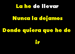 La he de llevar

Nunca Ia deiamos

Donde quiera que he de

II'